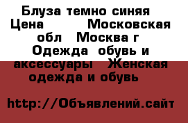 Блуза темно-синяя › Цена ­ 500 - Московская обл., Москва г. Одежда, обувь и аксессуары » Женская одежда и обувь   